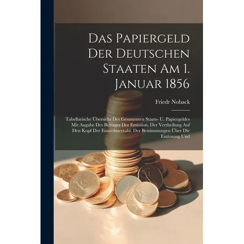 Das Papiergeld Der Deutschen Staaten Am 1. Januar 1856: Tabellarische Übersicht Des Gesammten Staats- U. Papiergeldes Mit Angabe Des Betrages Der Emis - Paperback