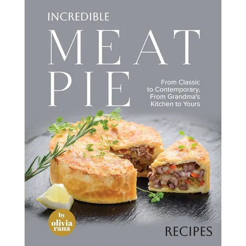 Incredible Meat Pie Recipes: From Classic to Contemporary, From Grandma's Kitchen to Yours