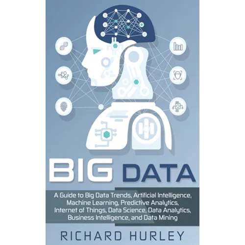 Big Data: A Guide to Big Data Trends, Artificial Intelligence, Machine Learning, Predictive Analytics, Internet of Things, Data Science, Data Analytic - Hardcover