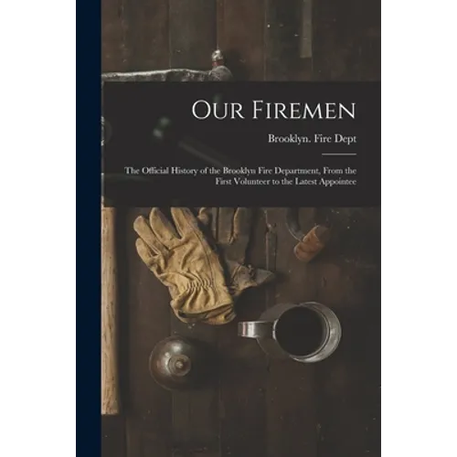 Our Firemen: the Official History of the Brooklyn Fire Department, From the First Volunteer to the Latest Appointee - Paperback