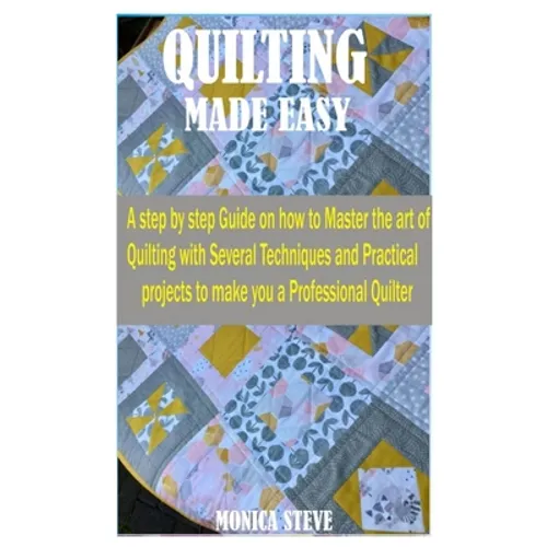 Quilting Made Easy: A Step by Step Guide on how to Master the Art of Quilting With Several Techniques and Practical Projects to Make You a - Paperback
