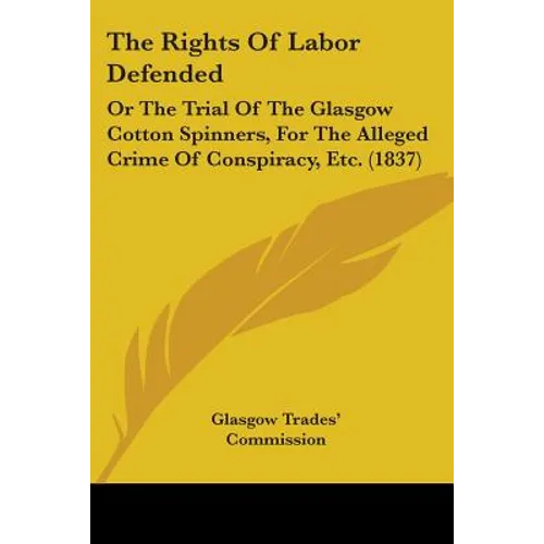 The Rights Of Labor Defended: Or The Trial Of The Glasgow Cotton Spinners, For The Alleged Crime Of Conspiracy, Etc. (1837) - Paperback