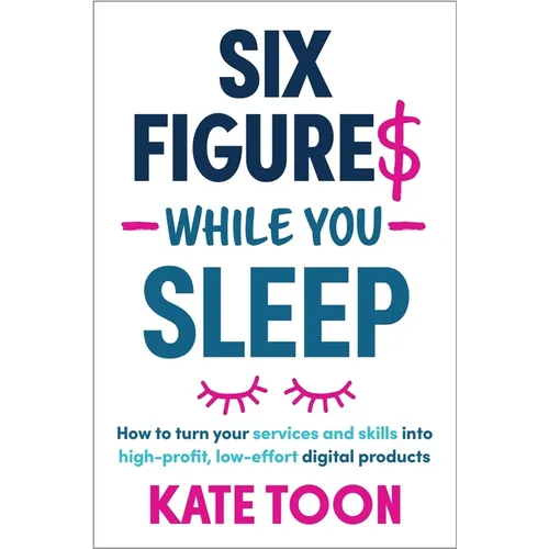 Six Figures While You Sleep: How to Turn Your Services and Skills Into High-Profit, Low-Effort Digital Products