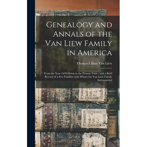Genealogy and Annals of the Van Liew Family in America: From the Year 1670 Down to the Present Time: and a Brief Record of a Few Families With Whom th - Hardcover