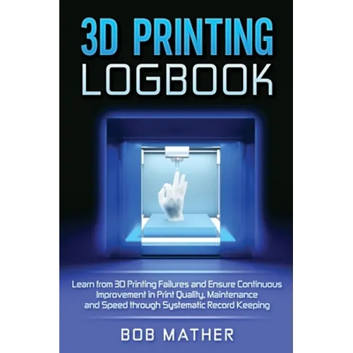 3D Printing Logbook: Learn from 3D Printing Failures and Ensure Continuous Improvement in Print Quality, Maintenance and Speed through Systematic Reco - Hardcover