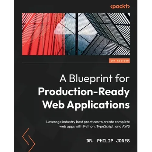 A Blueprint for Production-Ready Web Applications: Leverage industry best practices to create complete web apps with Python, TypeScript, and AWS - Paperback