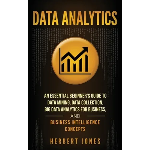 Data Analytics: An Essential Beginner's Guide To Data Mining, Data Collection, Big Data Analytics For Business, And Business Intelligence Concepts