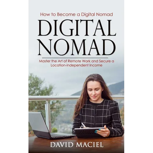 Digital Nomad: How to Become a Digital Nomad (Master the Art of Remote Work and Secure a Location-independent Income)