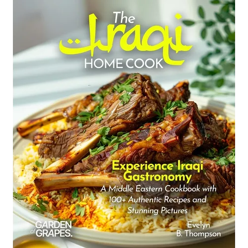 The Iraqi Home Cook: Experience Iraqi Gastronomy - A Middle Eastern Cookbook with 100+ Authentic Recipes and Stunning Pictures - Paperback