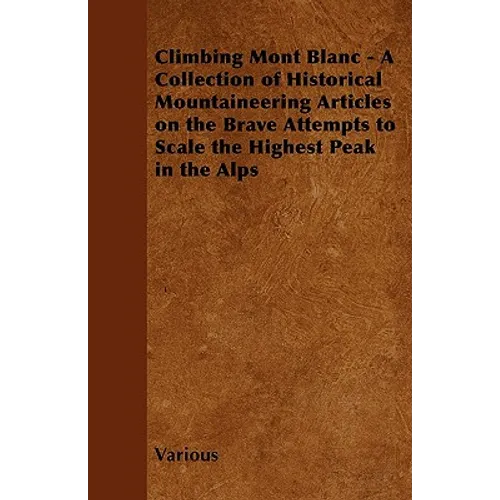 Climbing Mont Blanc - A Collection of Historical Mountaineering Articles on the Brave Attempts to Scale the Highest Peak in the Alps - Paperback