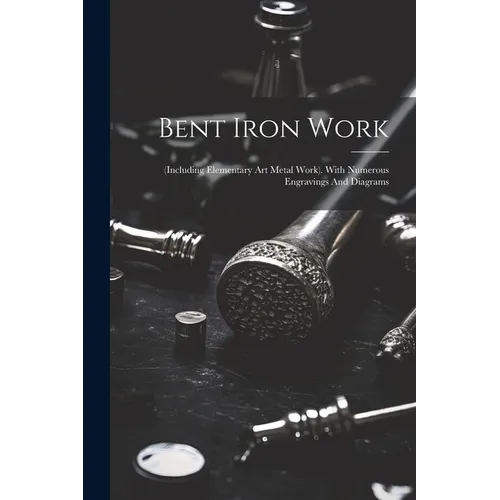 Bent Iron Work: (including Elementary Art Metal Work). With Numerous Engravings And Diagrams - Paperback
