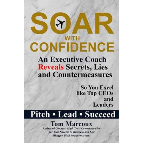 Soar with Confidence: An Executive Coach Reveals Secrets, Lies and Countermeasures So You Excel Like Top CEOs and Leaders - Pitch, Lead, Succeed - Paperback