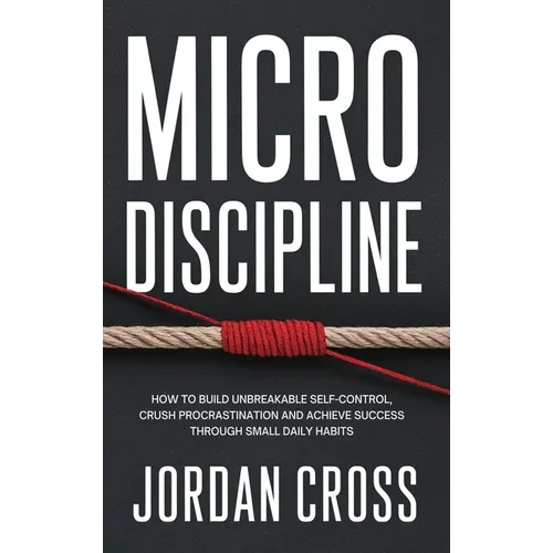 Micro Discipline: How to Build Unbreakable Self-Control, Crush Procrastination, and Achieve Success Through Small Daily Habits