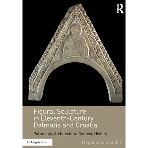 Figural Sculpture in Eleventh-Century Dalmatia and Croatia: Patronage, Architectural Context, History - Paperback