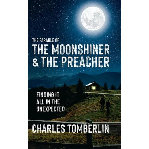 The Parable of The Moonshiner & The Preacher: Finding it all in the Unexpected - Hardcover