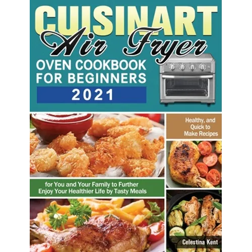 Cuisinart Air Fryer Oven Cookbook for Beginners 2021: Healthy, and Quick to Make Recipes for You and Your Family to Further Enjoy Your Healthier Life - Hardcover