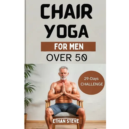 Chair Yoga for Men Over 50: Elevate Your Well-Being, Rediscover Vitality, and Embrace a Holistic Path to Health - Paperback