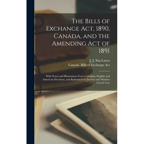 The Bills of Exchange Act, 1890, Canada, and the Amending Act of 1891 [microform]: With Notes and Illustrations From Canadian, English and American De - Hardcover