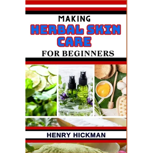 Making Herbal Skin Care for Beginners: Practical Knowledge Guide On Skills, Techniques And Pattern To Understand, Master & Explore The Process Of Herb - Paperback