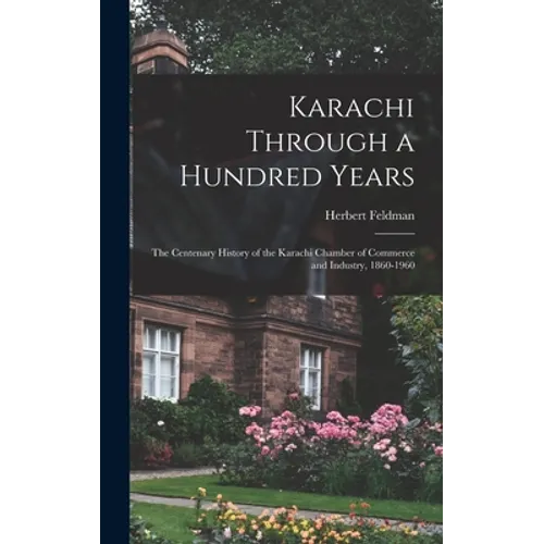 Karachi Through a Hundred Years; the Centenary History of the Karachi Chamber of Commerce and Industry, 1860-1960 - Hardcover