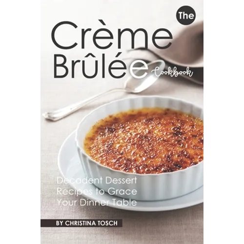 The Creme Brulee Cookbook: Decadent Dessert Recipes to Grace Your Dinner Table