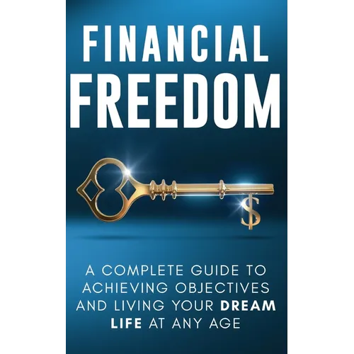 Financial Freedom: A Complete Guide to Achieving Objectives and Living Your Dream Life at Any Age - Paperback