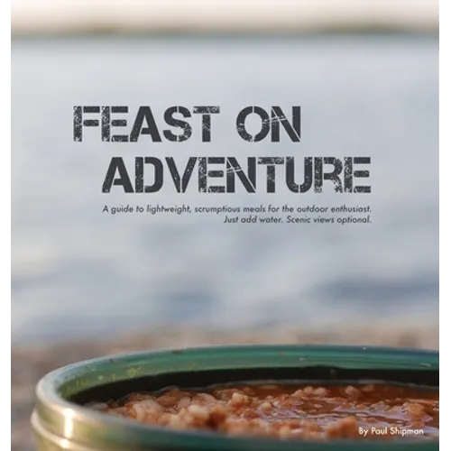Feast on Adventure: Lightweight, scrumptious recipes for the outdoor enthusiast. Just add water. Scenic views optional. - Hardcover