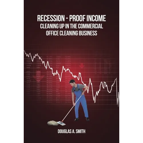 Recession-Proof Income: Cleaning Up in the Commercial Office Cleaning Business - Paperback