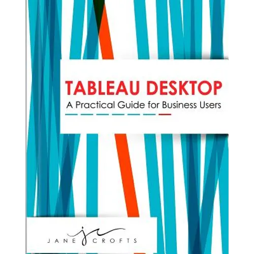 Tableau Desktop: A Practical Guide for Business Users - Paperback