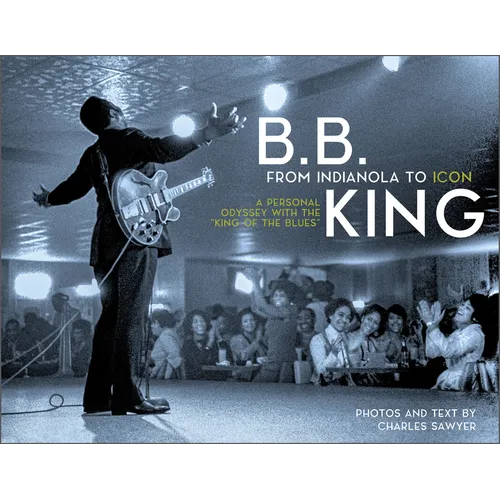 B.B. King: From Indianola to Icon: A Personal Odyssey with the 