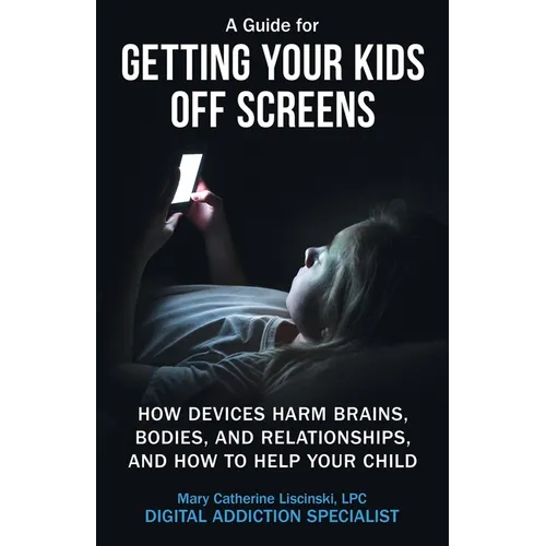 A Guide for Getting Your Kids Off Screens: How Devices Harm Brains, Bodies, and Relationships, and How to Help Your Child - Paperback