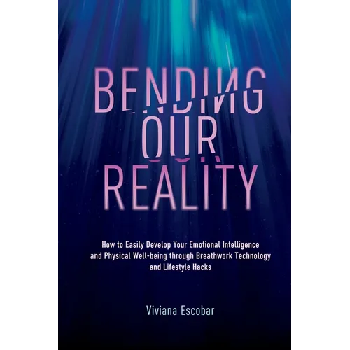 Bending Our Reality: How to Easily Develop Your Emotional Intelligence and Physical Well-being through Breathwork Technology and Lifestyle Hacks - Paperback