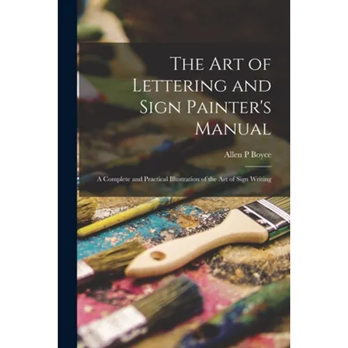 The Art of Lettering and Sign Painter's Manual: a Complete and Practical Illustration of the Art of Sign Writing - Paperback