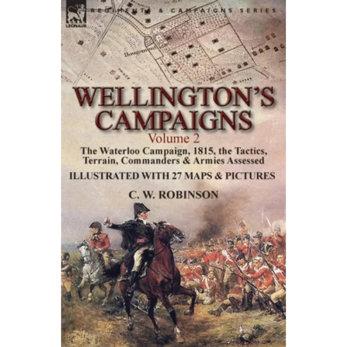 Wellington's Campaigns: Volume 2-The Waterloo Campaign, 1815, the Tactics, Terrain, Commanders & Armies Assessed - Paperback