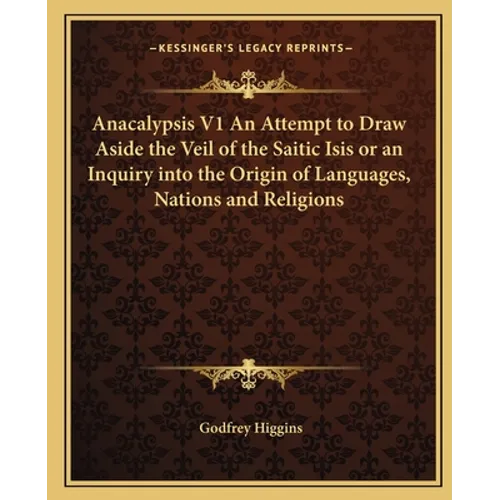 Anacalypsis V1 An Attempt to Draw Aside the Veil of the Saitic Isis or an Inquiry into the Origin of Languages, Nations and Religions - Paperback