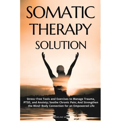 Somatic Therapy Solution: Stress-Free Tools and Exercises to Manage Trauma, PTSD, and Anxiety; Soothe Chronic Pain; And Strengthen the Mind-Body Conne