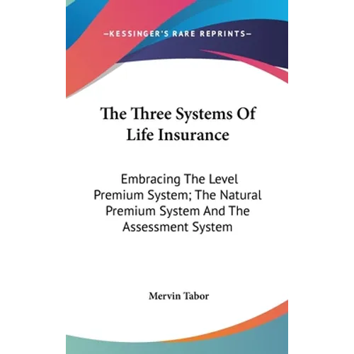 The Three Systems Of Life Insurance: Embracing The Level Premium System; The Natural Premium System And The Assessment System - Hardcover
