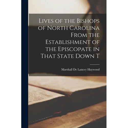 Lives of the Bishops of North Carolina From the Establishment of the Episcopate in That State Down T - Paperback