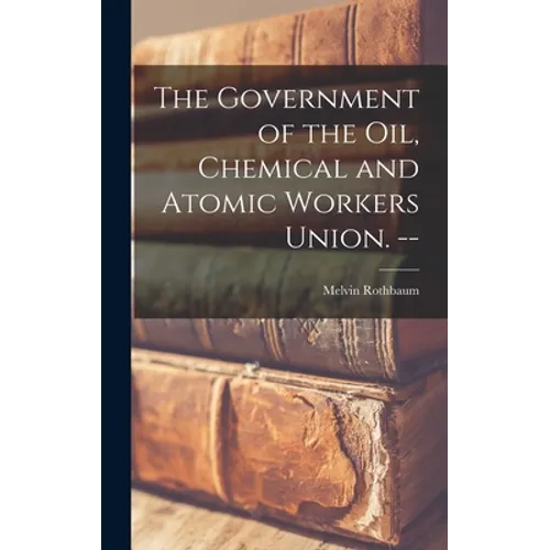 The Government of the Oil, Chemical and Atomic Workers Union. -- - Hardcover