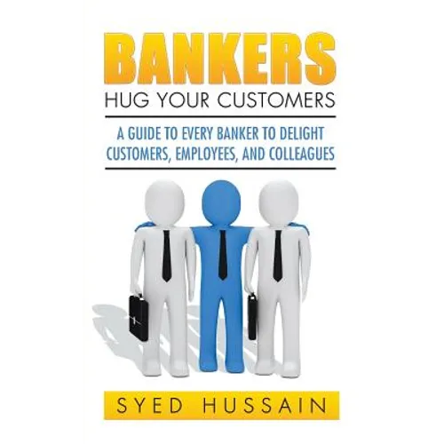 Bankers, Hug Your Customers: A Guide to Every Banker to Delight Customers, Employees, and Colleagues - Paperback