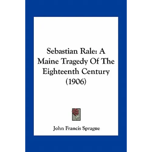 Sebastian Rale: A Maine Tragedy Of The Eighteenth Century (1906)
