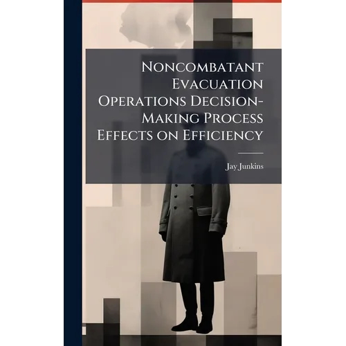 Noncombatant Evacuation Operations Decision-Making Process Effects on Efficiency - Hardcover