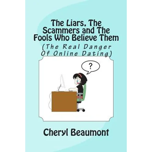 The Liars, The Scammers and The Fools Who Believe Them: (The Real Danger Of Online Dating)