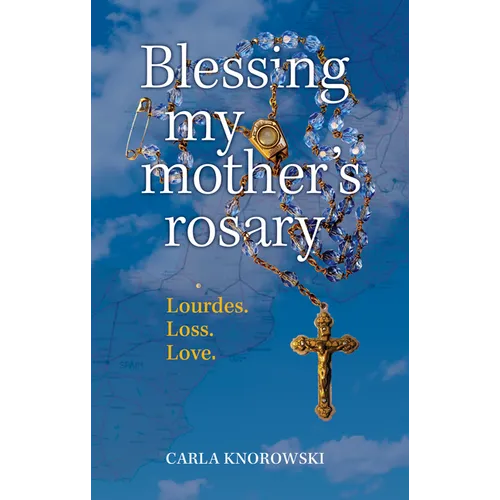 Blessing My Mother's Rosary: Lourdes. Loss. Love. - Paperback