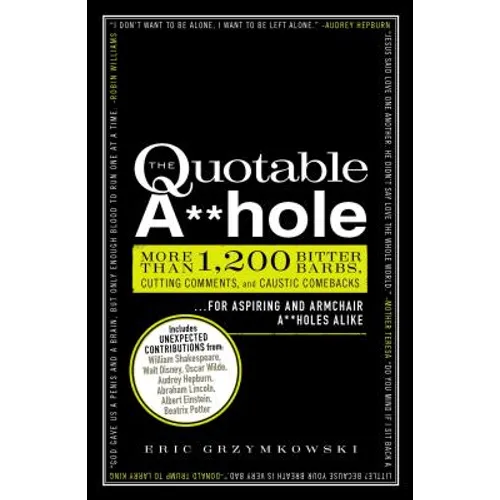 The Quotable A**hole: More Than 1,200 Bitter Barbs, Cutting Comments, and Caustic Comebacks for Aspiring and Armchair A**holes Alike