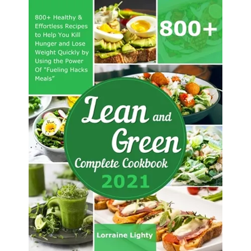 Lean and Green Complete Cookbook 2021: 800+ Healthy & Effortless Recipes to Help You Kill Hunger and Lose Weight Quickly by Using the Power of 