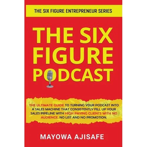 The Six Figure Podcast: The Ultimate Guide To Turning Your Podcast Into A Sales Machine That Consistently Fill Up Your Sales Pipeline With High Paying - Paperback