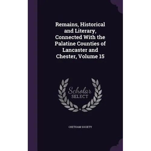 Remains, Historical and Literary, Connected With the Palatine Counties of Lancaster and Chester, Volume 15 - Hardcover