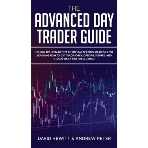 The Advanced Day Trader Guide: Follow the Ultimate Step by Step Day Trading Strategies for Learning How to Day Trade Forex, Options, Futures, and Stoc - Hardcover