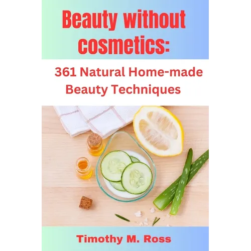 Beauty Without Cosmetics: 361 Natural Home-made Beauty Techniques By Timothy M. Ross - Paperback